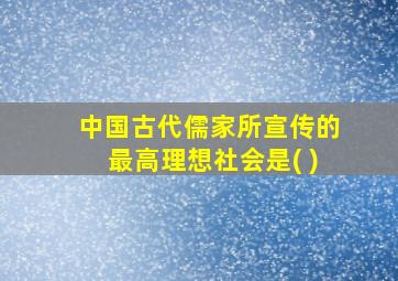 中国古代儒家所宣传的最高理想社会是( )